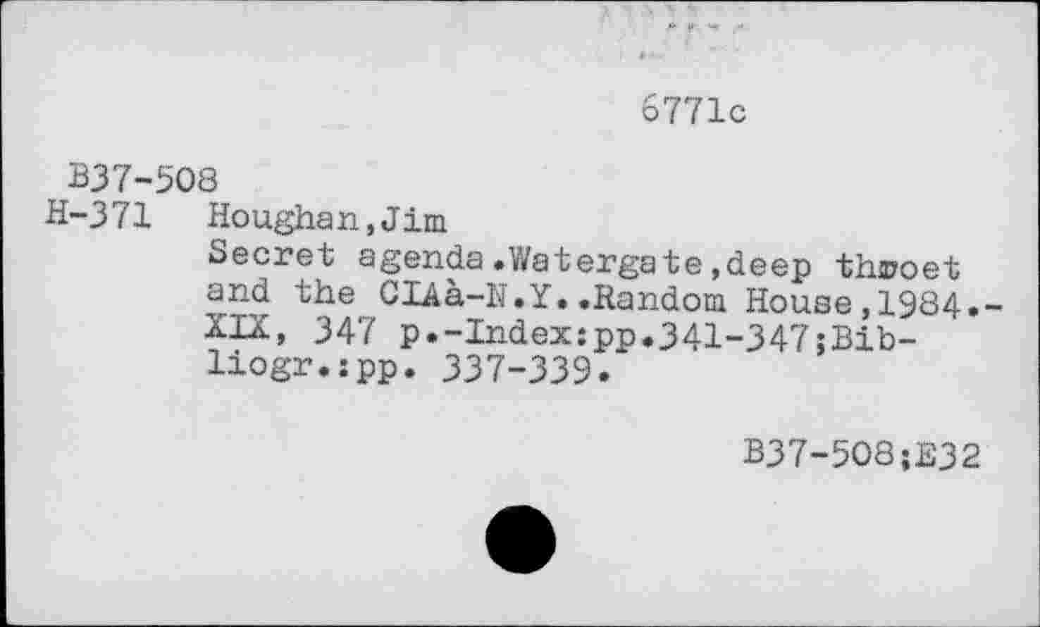 ﻿6771с
В37-508
Н-371 Houghan.Jim
Secret agenda.Watergate.deep tlwoet and the CIAa-N.Y..Random House,1984»“ XIX, 347 p.-Index:pp.341-347;ßib-liogr.zpp. 337-339.
B37-5O8;E32